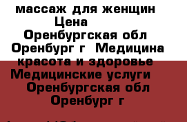 массаж для женщин › Цена ­ 350 - Оренбургская обл., Оренбург г. Медицина, красота и здоровье » Медицинские услуги   . Оренбургская обл.,Оренбург г.